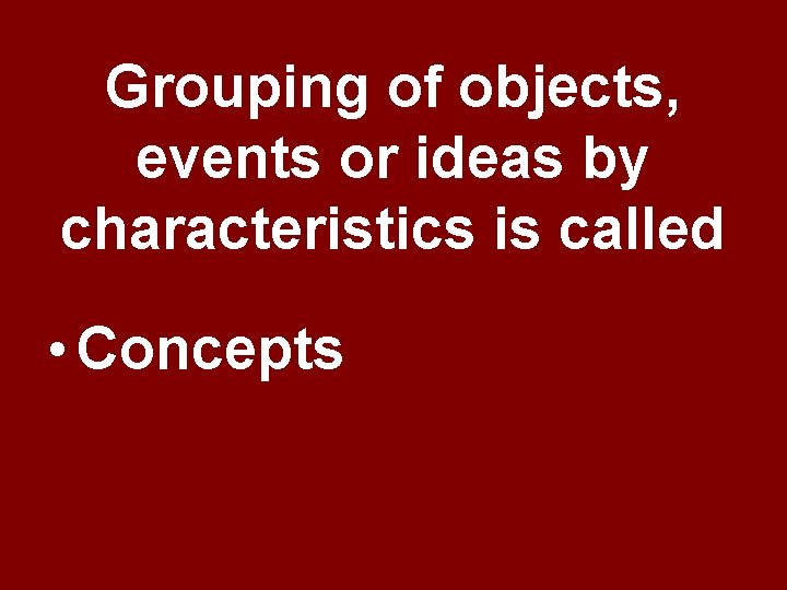 Grouping of objects, events or ideas by characteristics is called • Concepts Grouping of objects, events or ideas by characteristics is called • Concepts