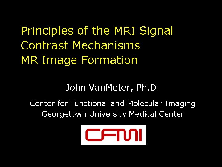 Principles of the MRI Signal Contrast Mechanisms MR Image Formation John Van. Meter, Ph.