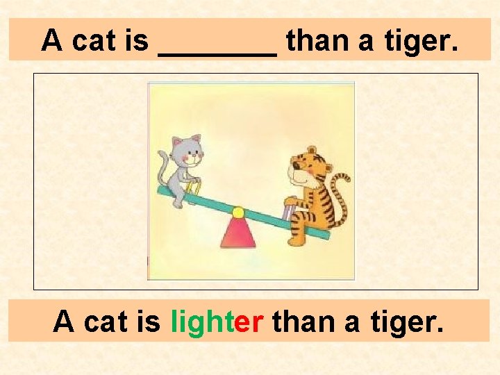 A cat is _______ than a tiger. A cat is lighter than a tiger.