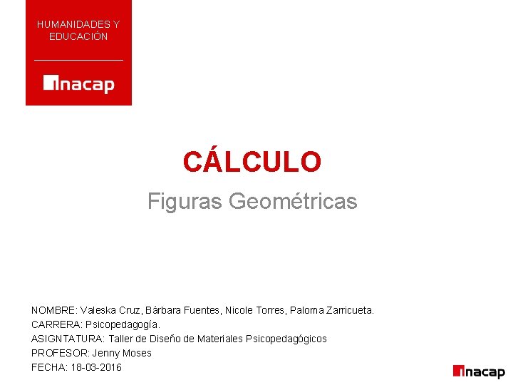 HUMANIDADES Y EDUCACIÓN CÁLCULO Figuras Geométricas NOMBRE: Valeska Cruz, Bárbara Fuentes, Nicole Torres, Paloma