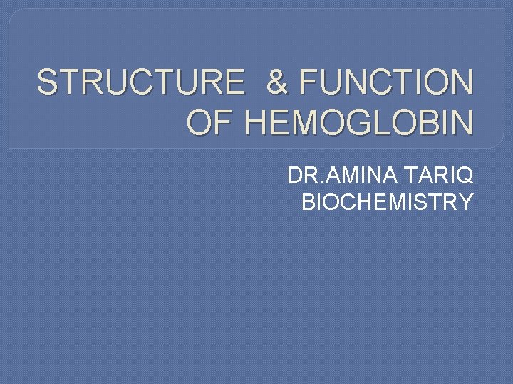 STRUCTURE & FUNCTION OF HEMOGLOBIN DR. AMINA TARIQ BIOCHEMISTRY 