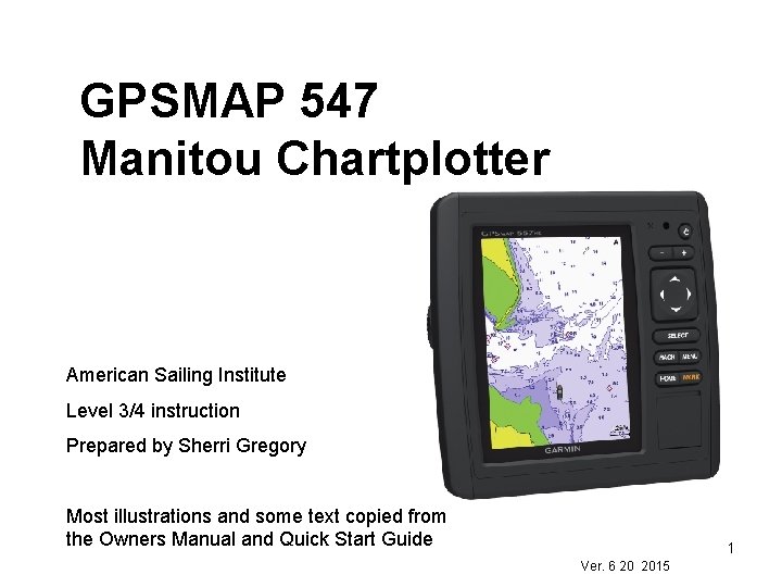 GPSMAP 547 Manitou Chartplotter American Sailing Institute Level 3/4 instruction Prepared by Sherri Gregory GPSMAP 547 Manitou Chartplotter American Sailing Institute Level 3/4 instruction Prepared by Sherri Gregory