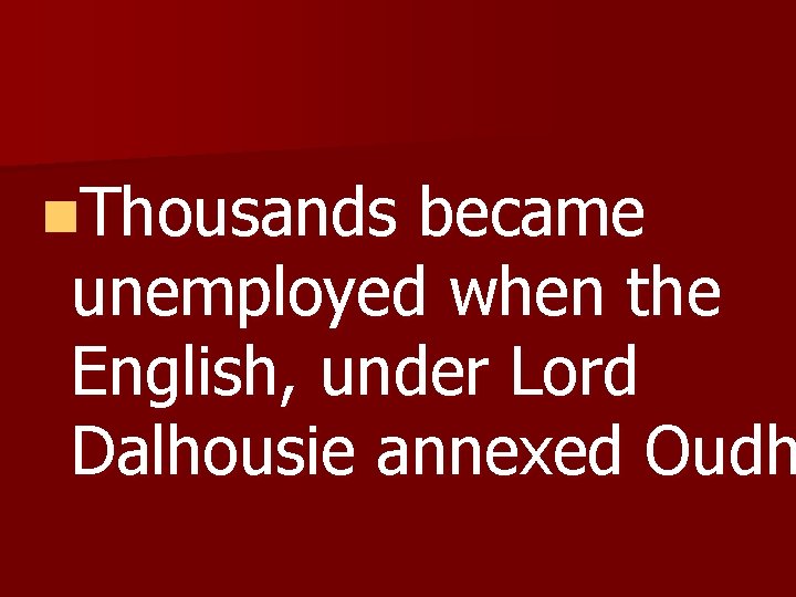 n. Thousands became unemployed when the English, under Lord Dalhousie annexed Oudh 