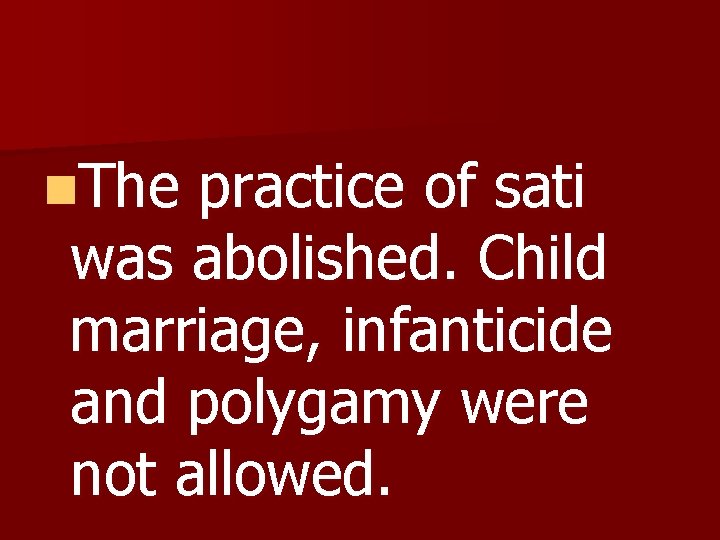 n. The practice of sati was abolished. Child marriage, infanticide and polygamy were not