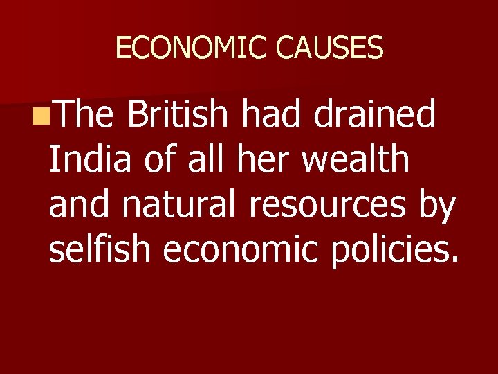 ECONOMIC CAUSES n. The British had drained India of all her wealth and natural