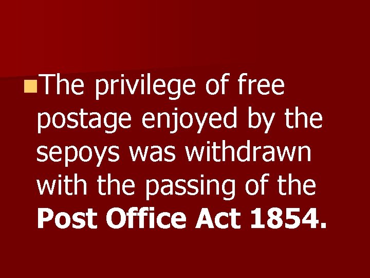 n. The privilege of free postage enjoyed by the sepoys was withdrawn with the