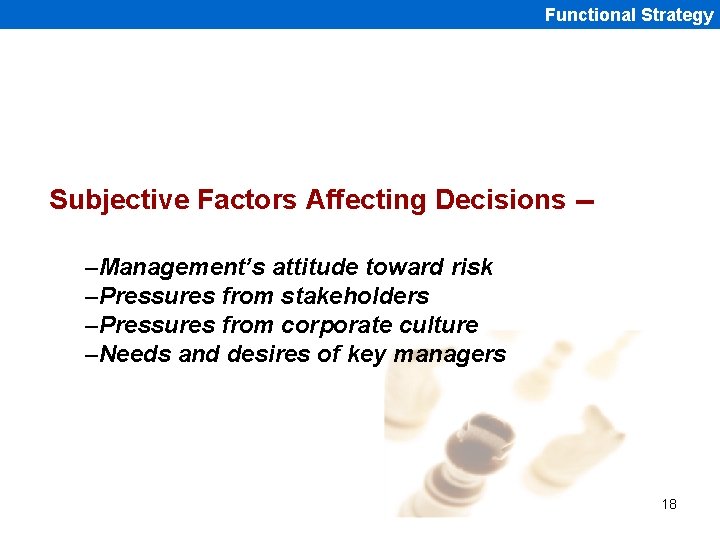 Functional Strategy Subjective Factors Affecting Decisions -–Management’s attitude toward risk –Pressures from stakeholders –Pressures