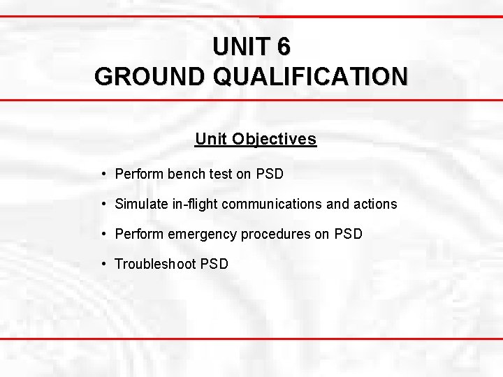 UNIT 6 GROUND QUALIFICATION Unit Objectives • Perform bench test on PSD • Simulate