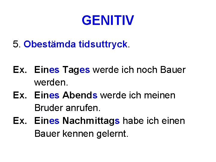 GENITIV 5. Obestämda tidsuttryck. Ex. Eines Tages werde ich noch Bauer werden. Ex. Eines