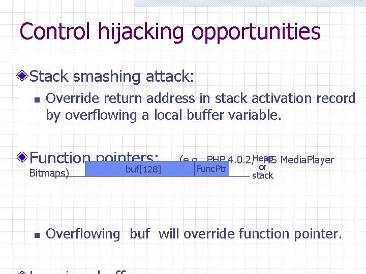 Control hijacking opportunities Stack smashing attack: n Override return address in stack activation record