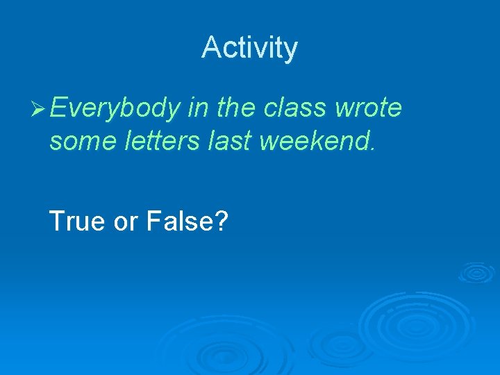 Activity Ø Everybody in the class wrote some letters last weekend. True or False?