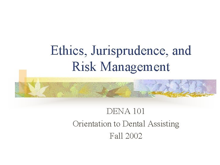 Ethics, Jurisprudence, and Risk Management DENA 101 Orientation to Dental Assisting Fall 2002 