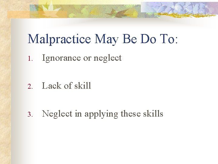 Malpractice May Be Do To: 1. Ignorance or neglect 2. Lack of skill 3.
