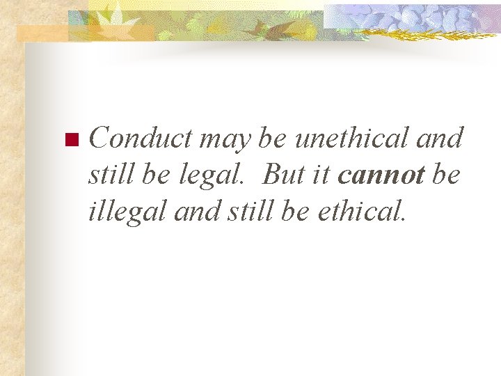 n Conduct may be unethical and still be legal. But it cannot be illegal