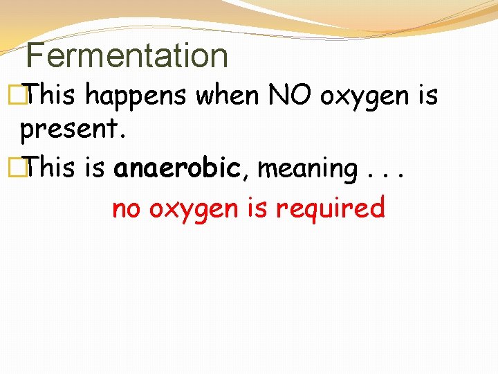 Fermentation �This happens when NO oxygen is present. �This is anaerobic, meaning. . .