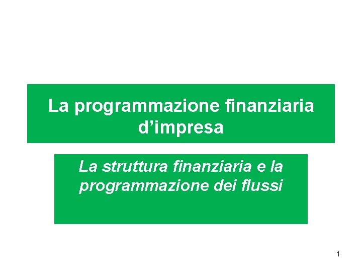 La programmazione finanziaria d’impresa La struttura finanziaria e la programmazione dei flussi 1 
