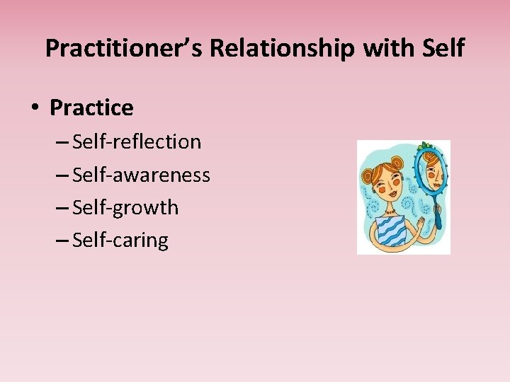 Practitioner’s Relationship with Self • Practice – Self-reflection – Self-awareness – Self-growth – Self-caring