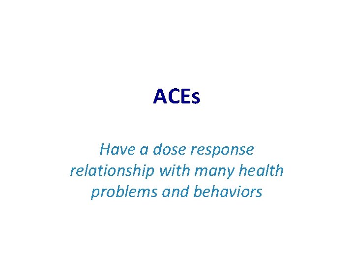 ACEs Have a dose response relationship with many health problems and behaviors 