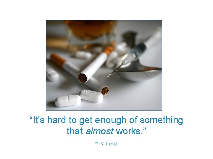 “It's hard to get enough of something that almost works. ” - V. Fellitti