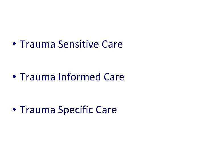  • Trauma Sensitive Care • Trauma Informed Care • Trauma Specific Care 