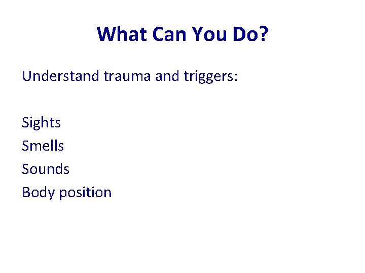 What Can You Do? Understand trauma and triggers: Sights Smells Sounds Body position 