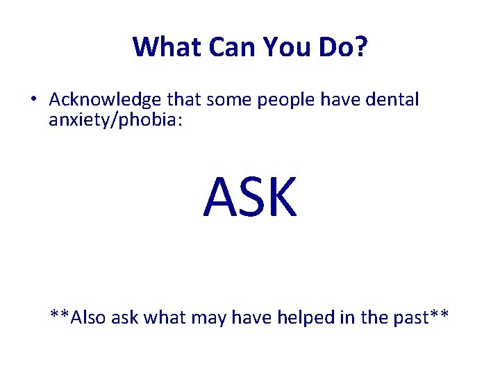 What Can You Do? • Acknowledge that some people have dental anxiety/phobia: ASK **Also