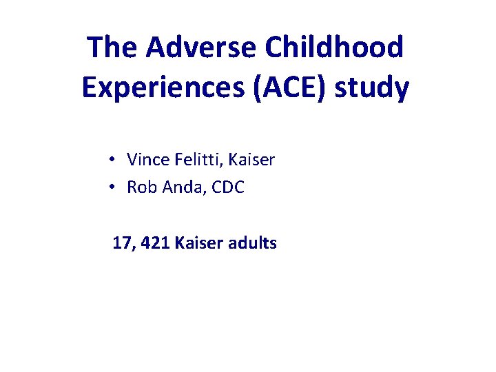 The Adverse Childhood Experiences (ACE) study • Vince Felitti, Kaiser • Rob Anda, CDC