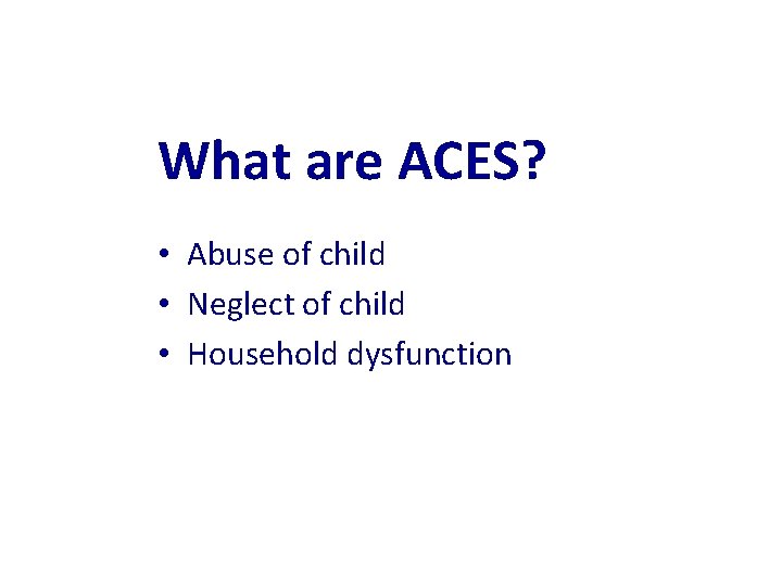 What are ACES? • Abuse of child • Neglect of child • Household dysfunction