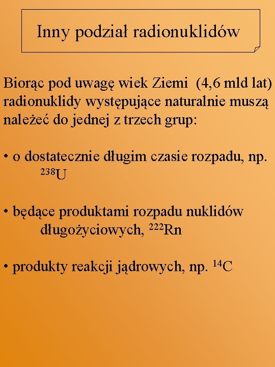 Inny podział radionuklidów Biorąc pod uwagę wiek Ziemi (4, 6 mld lat) radionuklidy występujące