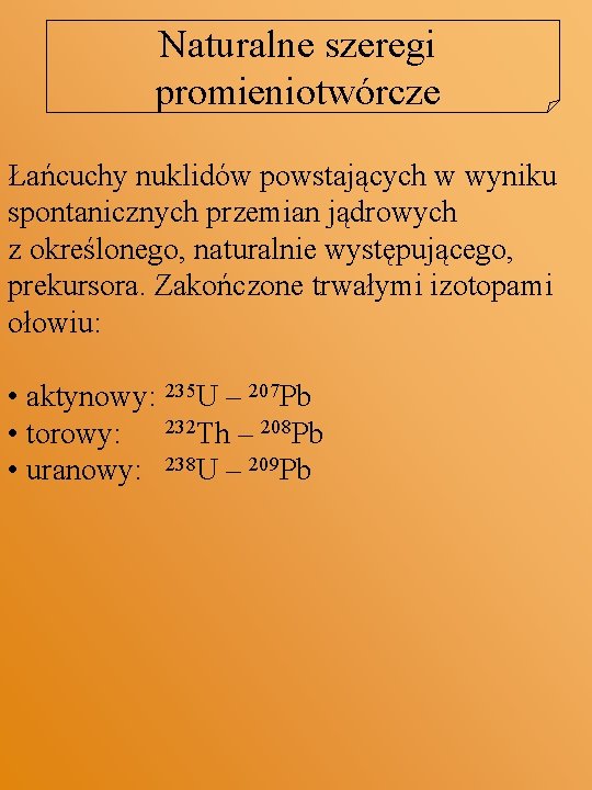 Naturalne szeregi promieniotwórcze Łańcuchy nuklidów powstających w wyniku spontanicznych przemian jądrowych z określonego, naturalnie