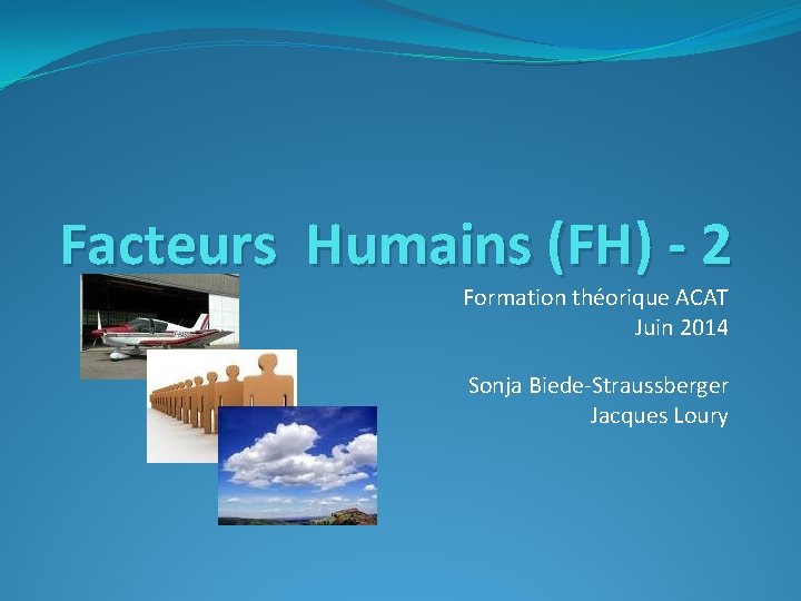 Facteurs Humains (FH) - 2 Formation théorique ACAT Juin 2014 Sonja Biede-Straussberger Jacques Loury