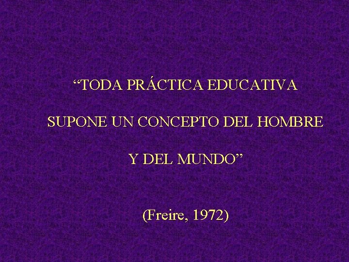 “TODA PRÁCTICA EDUCATIVA SUPONE UN CONCEPTO DEL HOMBRE Y DEL MUNDO” (Freire, 1972) 