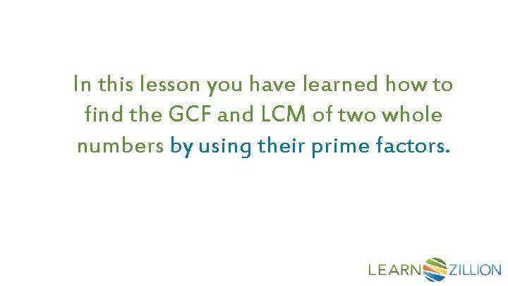 In this lesson you have learned how to find the GCF and LCM of