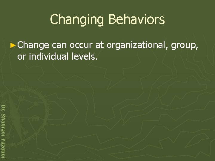 Changing Behaviors ► Change can occur at organizational, group, or individual levels. Dr. Shahram