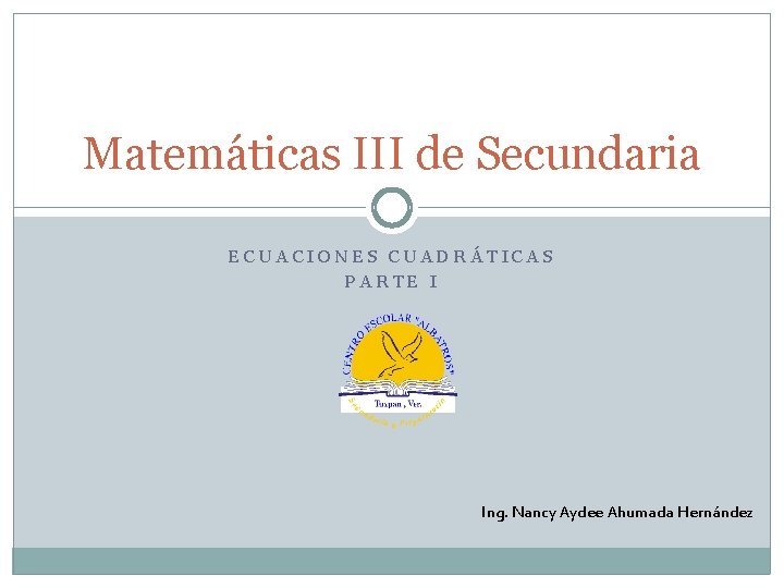 Matemáticas III de Secundaria ECUACIONES CUADRÁTICAS PARTE I Ing. Nancy Aydee Ahumada Hernández 