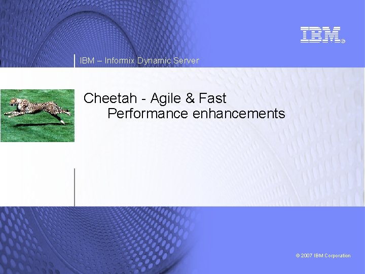 IBM – Informix Dynamic Server Cheetah - Agile & Fast Performance enhancements © 2007