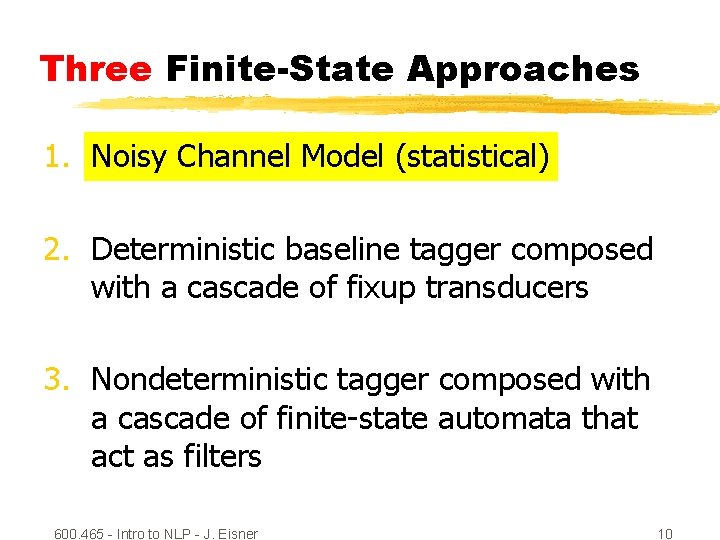 Three Finite-State Approaches 1. Noisy Channel Model (statistical) 2. Deterministic baseline tagger composed with