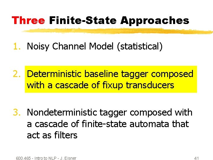 Three Finite-State Approaches 1. Noisy Channel Model (statistical) 2. Deterministic baseline tagger composed with