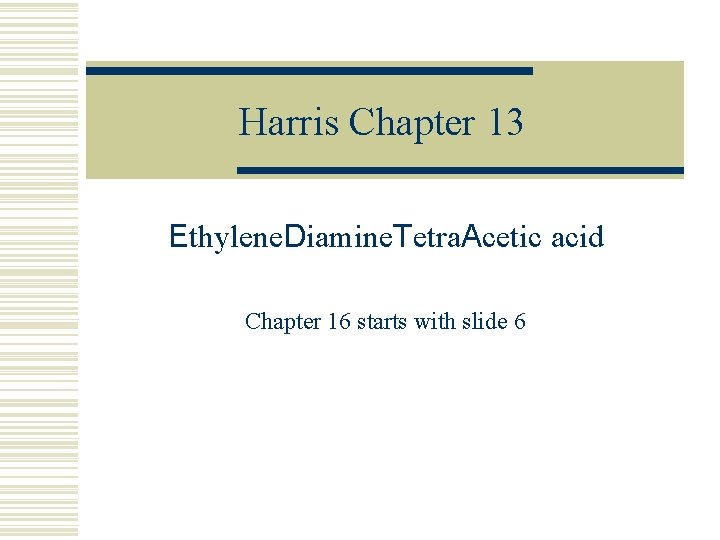 Harris Chapter 13 Ethylene. Diamine. Tetra. Acetic acid Chapter 16 starts with slide 6