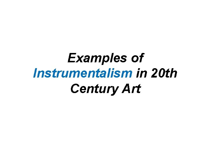 Examples of Instrumentalism in 20 th Century Art 