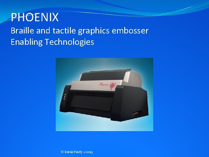 PHOENIX Braille and tactile graphics embosser Enabling Technologies © Lucia Hasty 2/2013 PHOENIX Braille and tactile graphics embosser Enabling Technologies © Lucia Hasty 2/2013