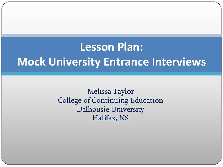 Lesson Plan: Mock University Entrance Interviews Melissa Taylor College of Continuing Education Dalhousie University