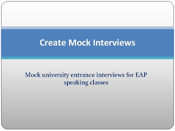 Create Mock Interviews Mock university entrance interviews for EAP speaking classes 