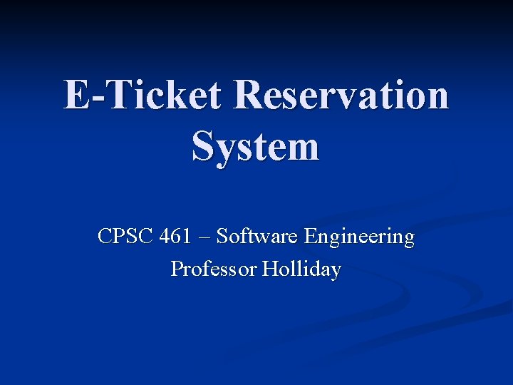 E-Ticket Reservation System CPSC 461 – Software Engineering Professor Holliday 