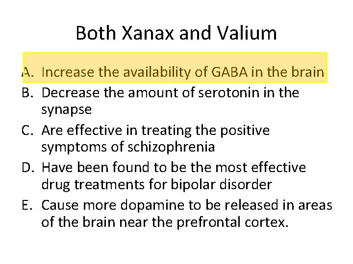 Both Xanax and Valium A. Increase the availability of GABA in the brain B.