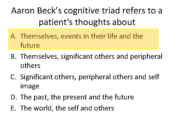Aaron Beck’s cognitive triad refers to a patient's thoughts about A. Themselves, events in