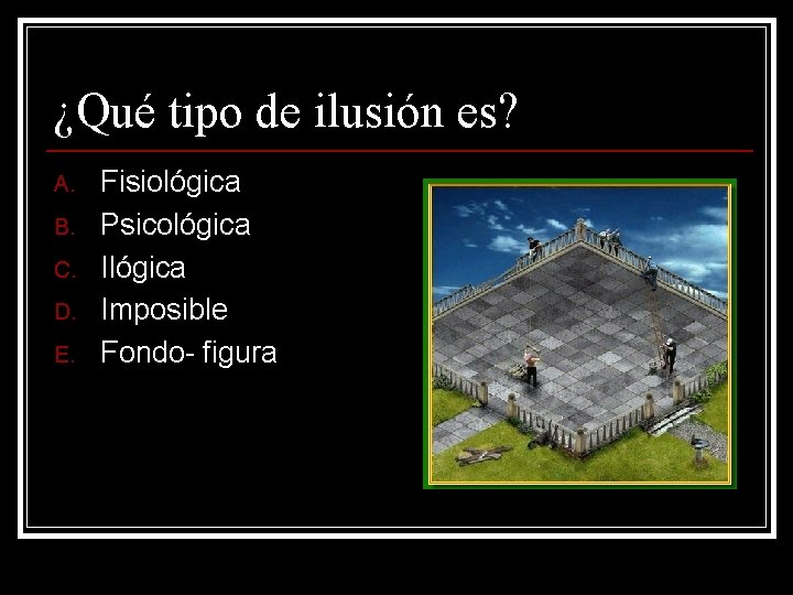 ¿Qué tipo de ilusión es? A. B. C. D. E. Fisiológica Psicológica Imposible Fondo- ¿Qué tipo de ilusión es? A. B. C. D. E. Fisiológica Psicológica Imposible Fondo-