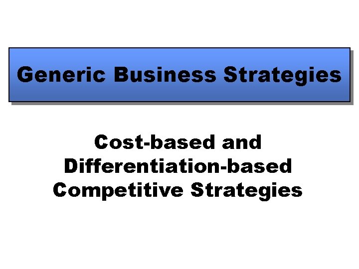 Generic Business Strategies Cost-based and Differentiation-based Competitive Strategies 