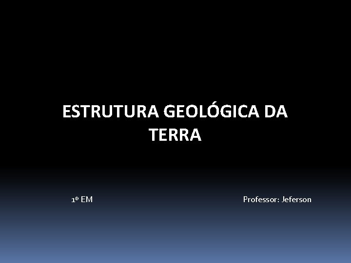  ESTRUTURA GEOLÓGICA DA TERRA 1º EM Professor: Jeferson 