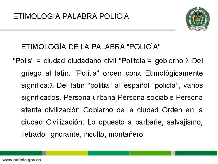ETIMOLOGIA PALABRA POLICIA ETIMOLOGÍA DE LA PALABRA “POLICÍA” “Polis” = ciudadano civil “Politeia”= gobierno.